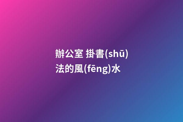 辦公室 掛書(shū)法的風(fēng)水